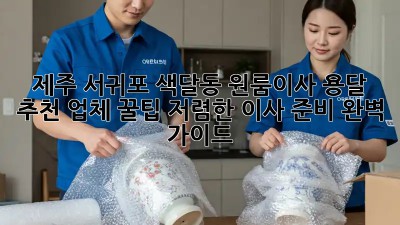 제주 서귀포 색달동 원룸이사 용달 추천 업체 꿀팁! 저렴한 이사 준비 완벽 가이드