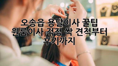오송읍 용달이사 꿀팁🍯: 원룸이사 걱정 싹! 견적부터 후기까지!