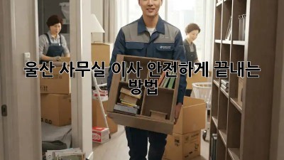 울산 사무실 이사, 안전하게 끝내는 방법!